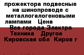 прожектора подвесные на шинопроводе с металлогалогеновыми лампами › Цена ­ 40 000 - Все города Электро-Техника » Другое   . Кировская обл.,Киров г.